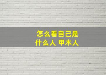 怎么看自己是什么人 甲木人